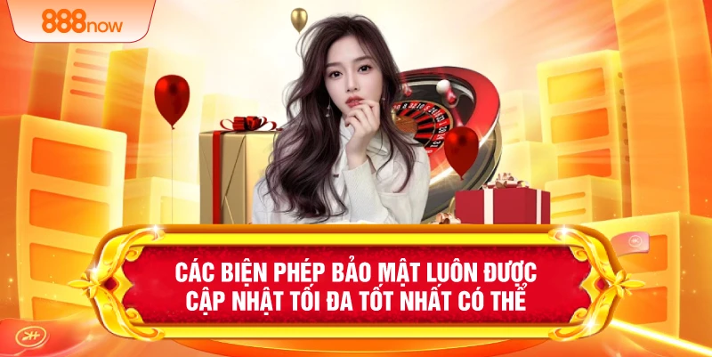 Các biện phép bảo mật luôn được cập nhật tối đa tốt nhất có thể