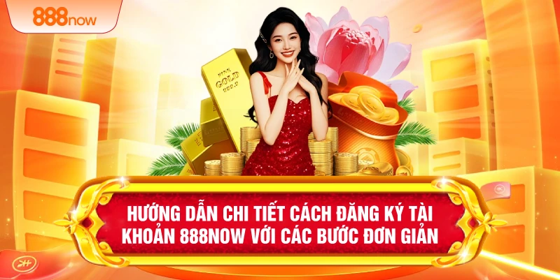 Hướng dẫn chi tiết cách đăng ký tài khoản 888NOW với các bước đơn giản
