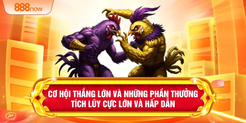 Cơ hội thắng lớn và những phần thưởng tích lũy cực lớn và hấp dẫn