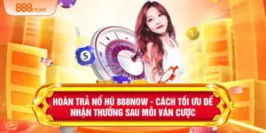 Hoàn Trả Nổ Hũ 888NOW - Cách Tối Ưu Để Nhận Thưởng Sau Mỗi Ván Cược