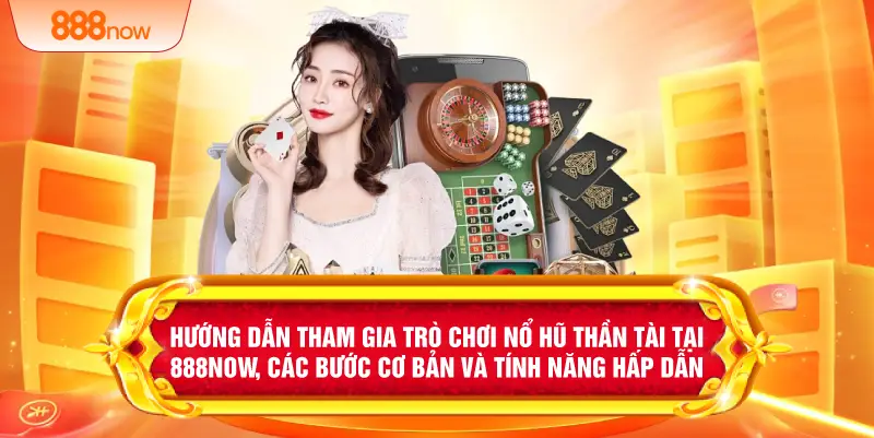 Hướng dẫn tham gia trò chơi nổ hũ thần tài tại 888NOW, các bước cơ bản và tính năng hấp dẫn